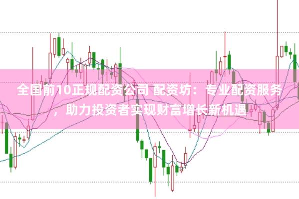 全国前10正规配资公司 配资坊：专业配资服务，助力投资者实现财富增长新机遇