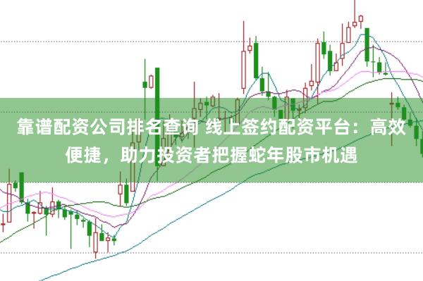 靠谱配资公司排名查询 线上签约配资平台：高效便捷，助力投资者把握蛇年股市机遇