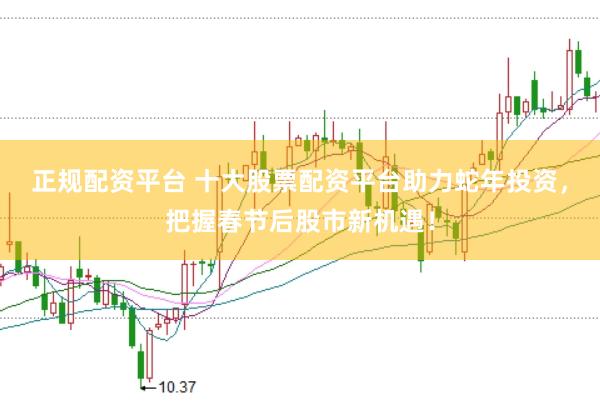 正规配资平台 十大股票配资平台助力蛇年投资，把握春节后股市新机遇！