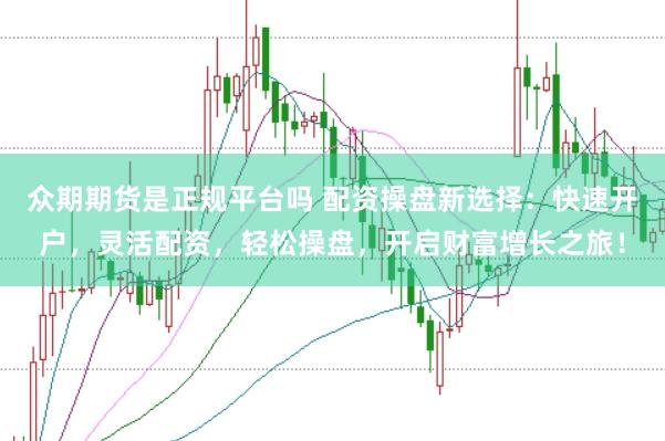 众期期货是正规平台吗 配资操盘新选择：快速开户，灵活配资，轻松操盘，开启财富增长之旅！
