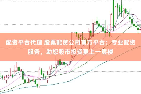 配资平台代理 股票配资公司官方平台：专业配资服务，助您股市投资更上一层楼
