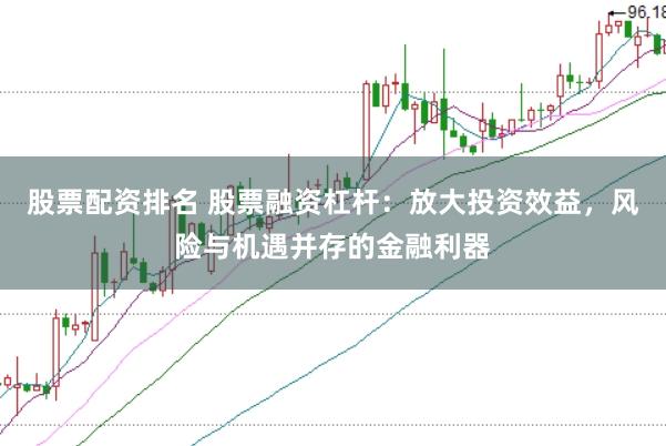 股票配资排名 股票融资杠杆：放大投资效益，风险与机遇并存的金融利器