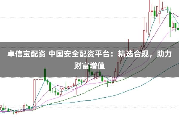 卓信宝配资 中国安全配资平台：精选合规，助力财富增值