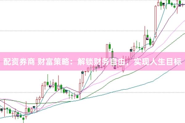 配资券商 财富策略：解锁财务自由，实现人生目标