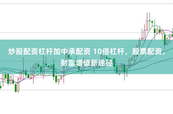 炒股配资杠杆加中承配资 10倍杠杆，股票配资，财富增值新途径