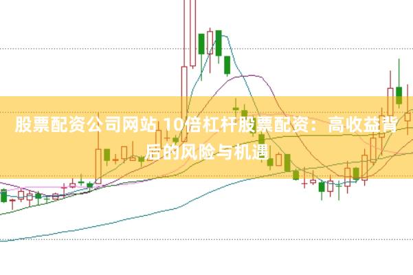股票配资公司网站 10倍杠杆股票配资：高收益背后的风险与机遇