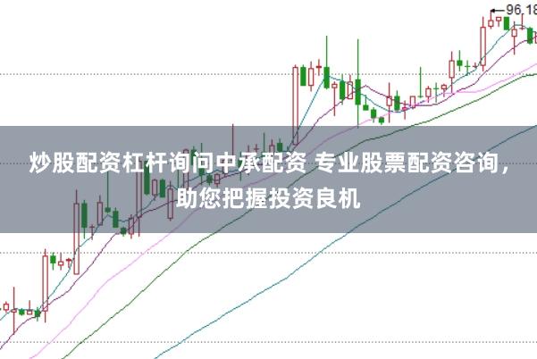 炒股配资杠杆询问中承配资 专业股票配资咨询，助您把握投资良机