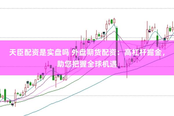 天臣配资是实盘吗 外盘期货配资：高杠杆掘金，助您把握全球机遇