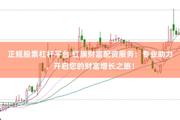 正规股票杠杆平台 红旗财富配资服务：专业助力，开启您的财富增长之旅！