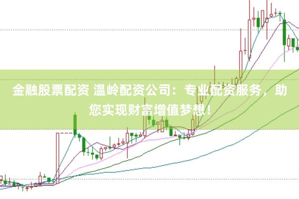 金融股票配资 温岭配资公司：专业配资服务，助您实现财富增值梦想！