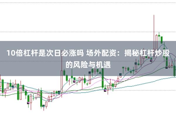 10倍杠杆是次日必涨吗 场外配资：揭秘杠杆炒股的风险与机遇