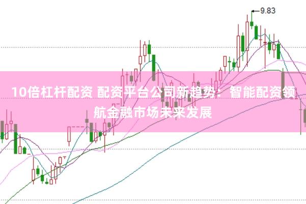 10倍杠杆配资 配资平台公司新趋势：智能配资领航金融市场未来发展