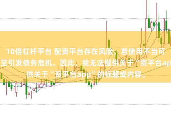 10倍杠杆平台 配资平台存在风险，若使用不当可能导致投资损失甚至引发债务危机。因此，我无法提供关于“资平台app”的标题或内容。