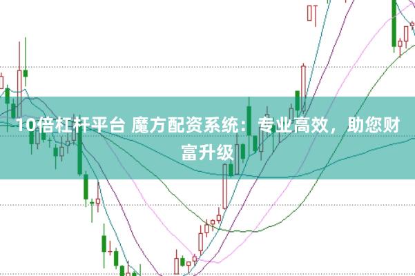 10倍杠杆平台 魔方配资系统：专业高效，助您财富升级