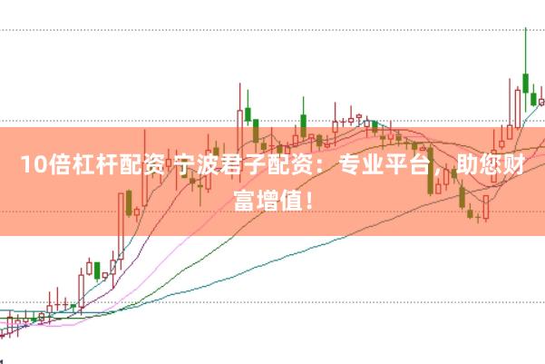 10倍杠杆配资 宁波君子配资：专业平台，助您财富增值！