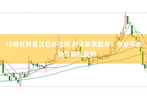 10倍杠杆是次日必涨吗 启天股票配资：专业平台，助您轻松盈利