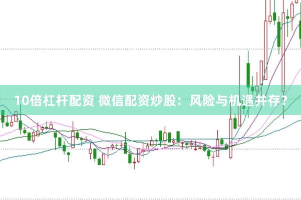 10倍杠杆配资 微信配资炒股：风险与机遇并存？