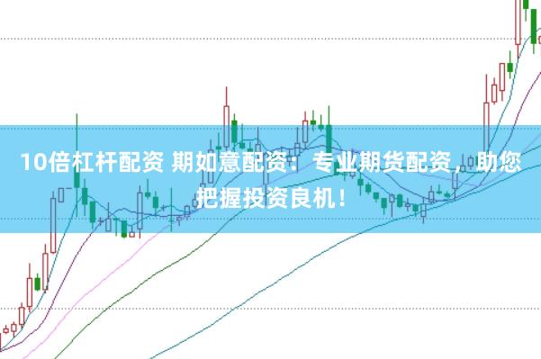 10倍杠杆配资 期如意配资：专业期货配资，助您把握投资良机！