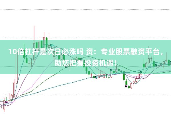 10倍杠杆是次日必涨吗 资：专业股票融资平台，助您把握投资机遇！