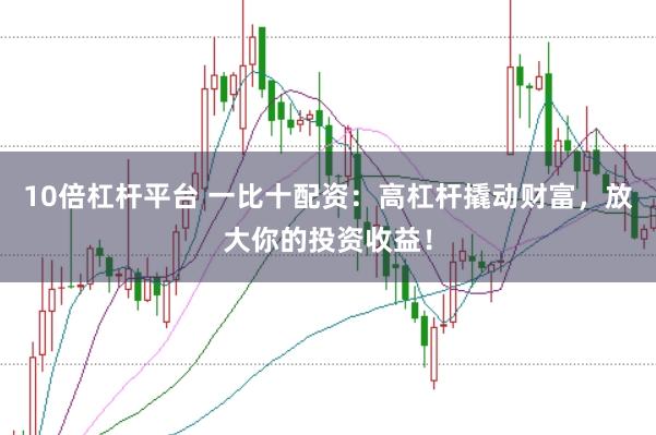 10倍杠杆平台 一比十配资：高杠杆撬动财富，放大你的投资收益！