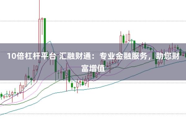 10倍杠杆平台 汇融财通：专业金融服务，助您财富增值