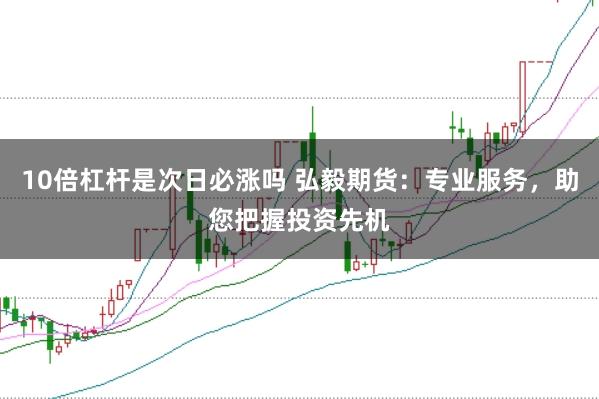 10倍杠杆是次日必涨吗 弘毅期货：专业服务，助您把握投资先机