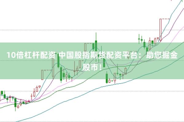 10倍杠杆配资 中国股指期货配资平台：助您掘金股市！