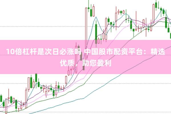 10倍杠杆是次日必涨吗 中国股市配资平台：精选优质，助您盈利