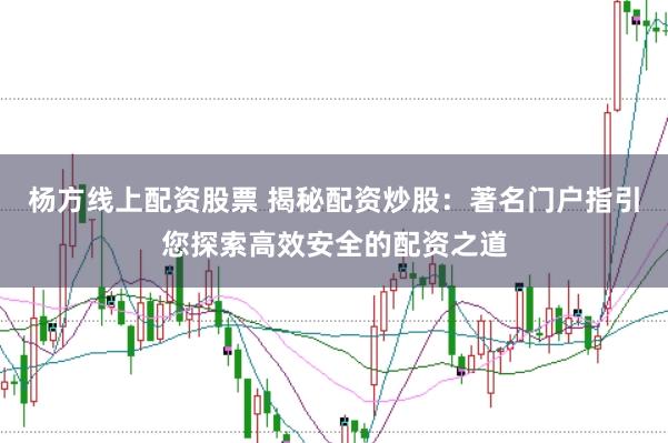 杨方线上配资股票 揭秘配资炒股：著名门户指引您探索高效安全的配资之道