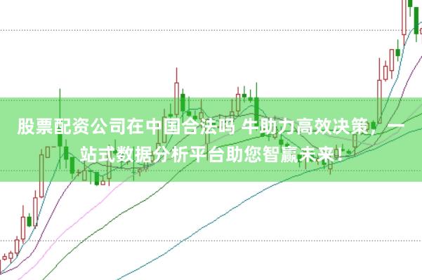 股票配资公司在中国合法吗 牛助力高效决策，一站式数据分析平台助您智赢未来！