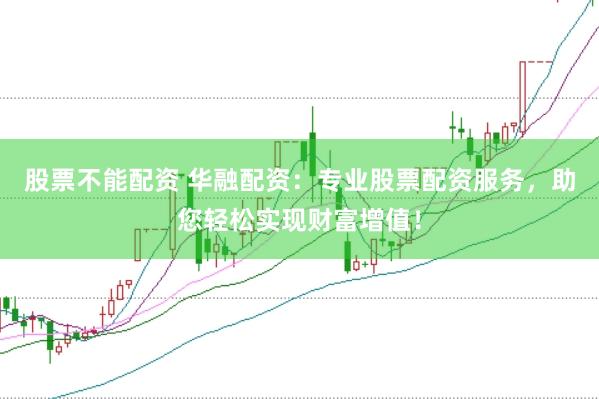 股票不能配资 华融配资：专业股票配资服务，助您轻松实现财富增值！