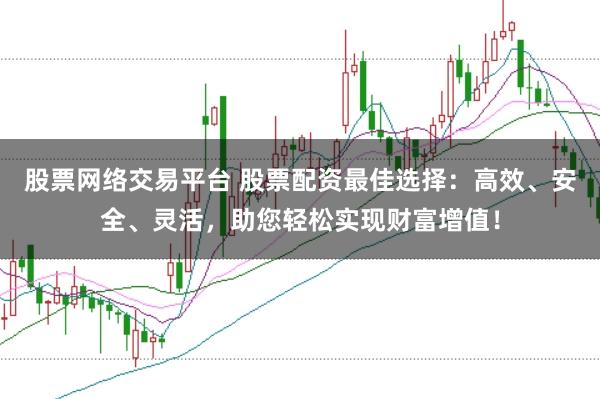股票网络交易平台 股票配资最佳选择：高效、安全、灵活，助您轻松实现财富增值！