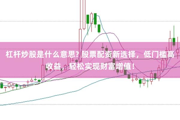 杠杆炒股是什么意思? 股票配资新选择，低门槛高收益，轻松实现财富增值！