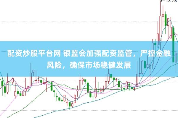 配资炒股平台网 银监会加强配资监管，严控金融风险，确保市场稳健发展