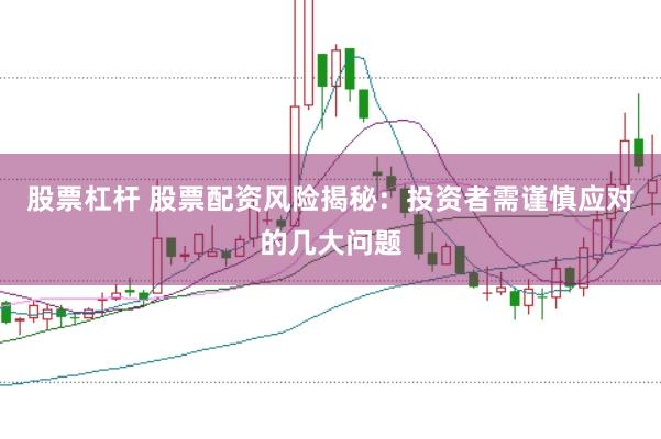 股票杠杆 股票配资风险揭秘：投资者需谨慎应对的几大问题