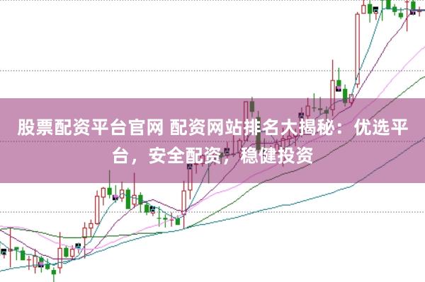 股票配资平台官网 配资网站排名大揭秘：优选平台，安全配资，稳健投资