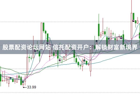 股票配资论坛网站 信托配资开户：解锁财富新境界
