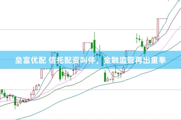 垒富优配 信托配资叫停，金融监管再出重拳