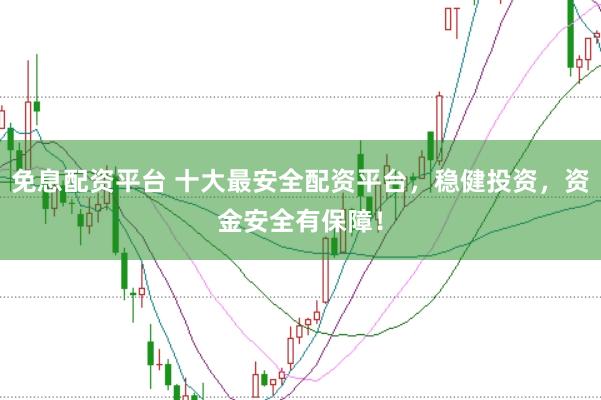免息配资平台 十大最安全配资平台，稳健投资，资金安全有保障！