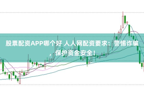 股票配资APP哪个好 人人网配资要求：警惕诈骗，保护资金安全！