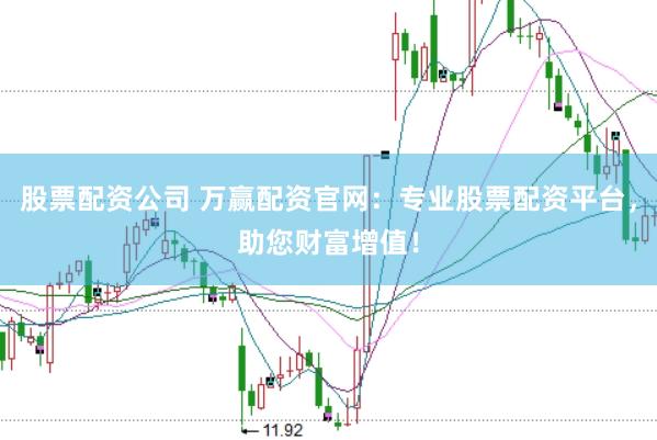 股票配资公司 万赢配资官网：专业股票配资平台，助您财富增值！