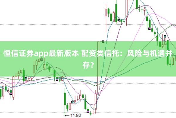 恒信证券app最新版本 配资类信托：风险与机遇并存？