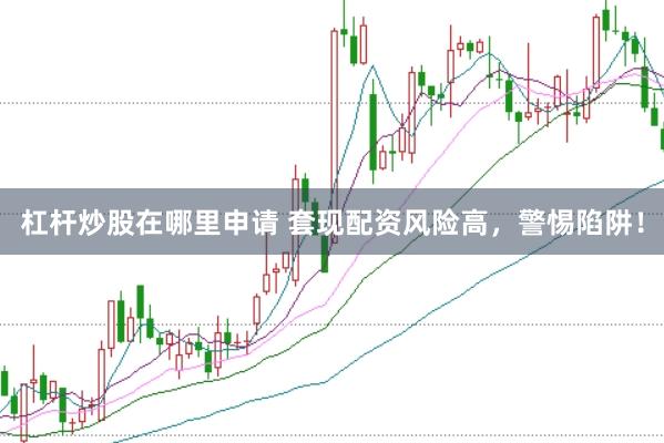 杠杆炒股在哪里申请 套现配资风险高，警惕陷阱！