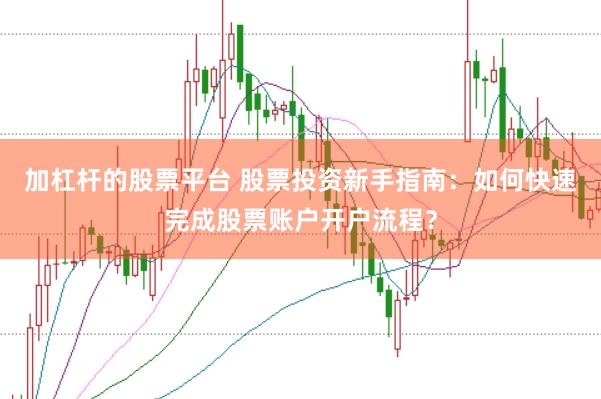 加杠杆的股票平台 股票投资新手指南：如何快速完成股票账户开户流程？