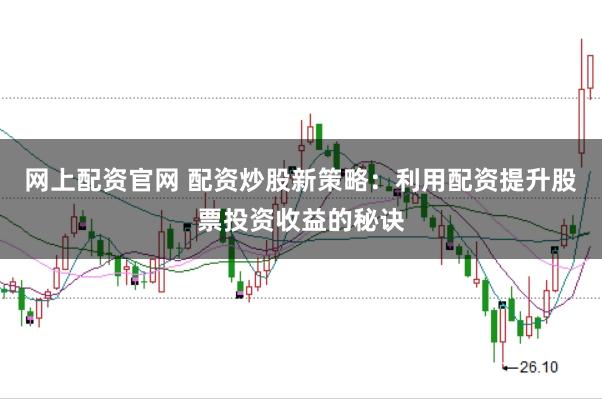 网上配资官网 配资炒股新策略：利用配资提升股票投资收益的秘诀