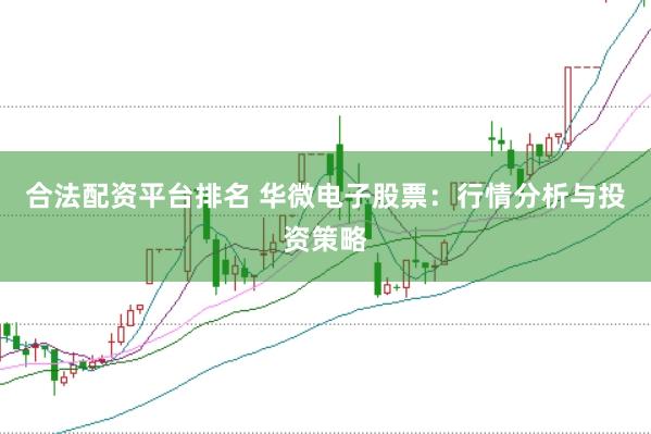 合法配资平台排名 华微电子股票：行情分析与投资策略