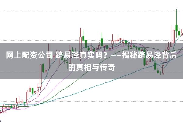 网上配资公司 路易泽真实吗？——揭秘路易泽背后的真相与传奇