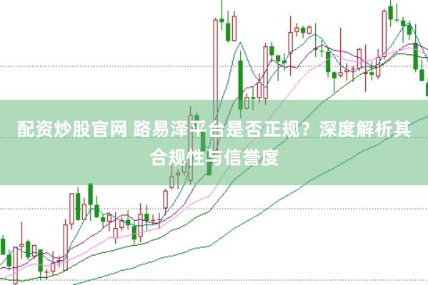 配资炒股官网 路易泽平台是否正规？深度解析其合规性与信誉度