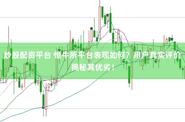 炒股配资平台 恒牛所平台表现如何？用户真实评价揭秘其优劣！
