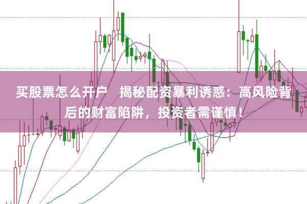 买股票怎么开户   揭秘配资暴利诱惑：高风险背后的财富陷阱，投资者需谨慎！
